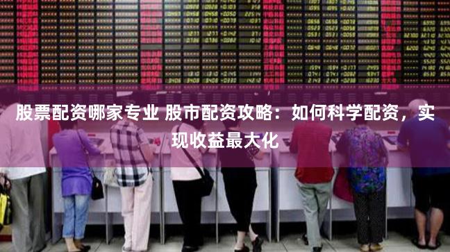 股票配资哪家专业 股市配资攻略：如何科学配资，实现收益最大化