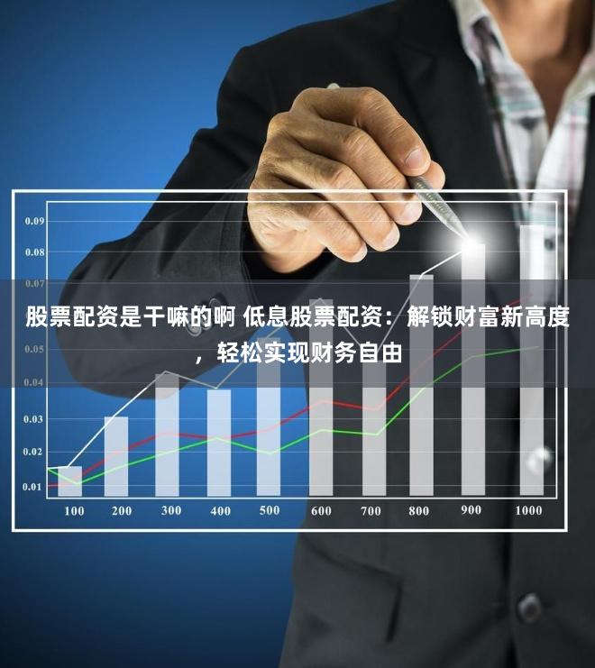 股票配资是干嘛的啊 低息股票配资：解锁财富新高度，轻松实现财务自由