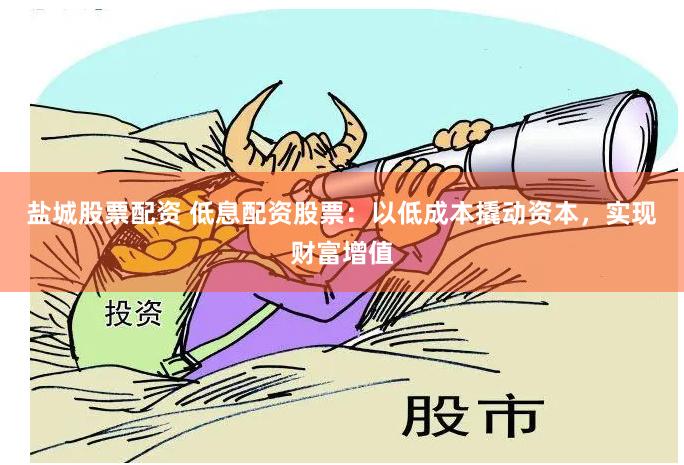 盐城股票配资 低息配资股票：以低成本撬动资本，实现财富增值