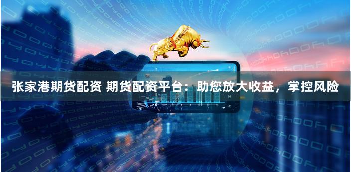 张家港期货配资 期货配资平台：助您放大收益，掌控风险