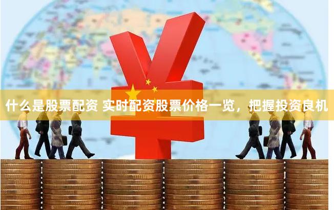 什么是股票配资 实时配资股票价格一览，把握投资良机
