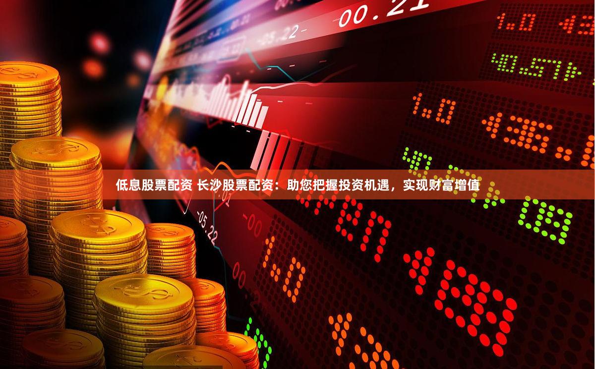 低息股票配资 长沙股票配资：助您把握投资机遇，实现财富增值