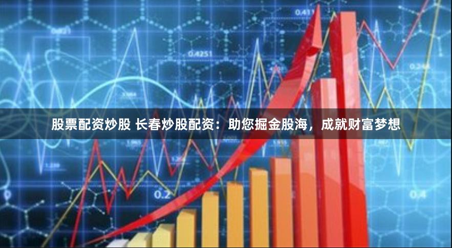 股票配资炒股 长春炒股配资：助您掘金股海，成就财富梦想