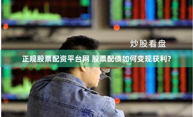 正规股票配资平台网 股票配债如何变现获利？
