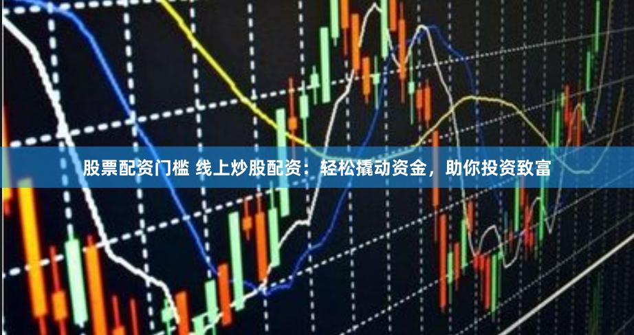 股票配资门槛 线上炒股配资：轻松撬动资金，助你投资致富