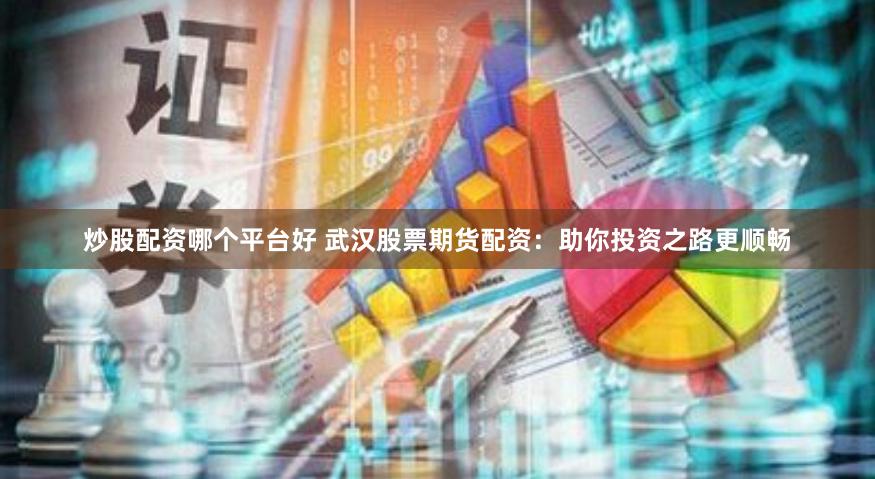 炒股配资哪个平台好 武汉股票期货配资：助你投资之路更顺畅