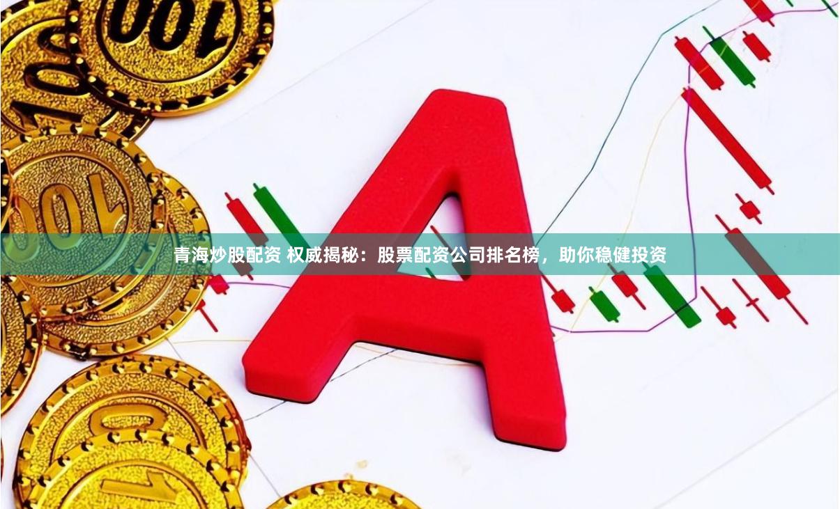 青海炒股配资 权威揭秘：股票配资公司排名榜，助你稳健投资