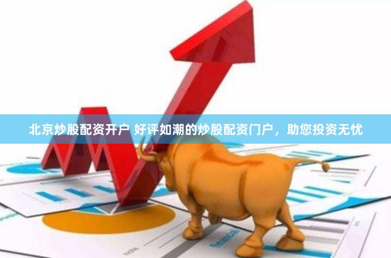 北京炒股配资开户 好评如潮的炒股配资门户，助您投资无忧