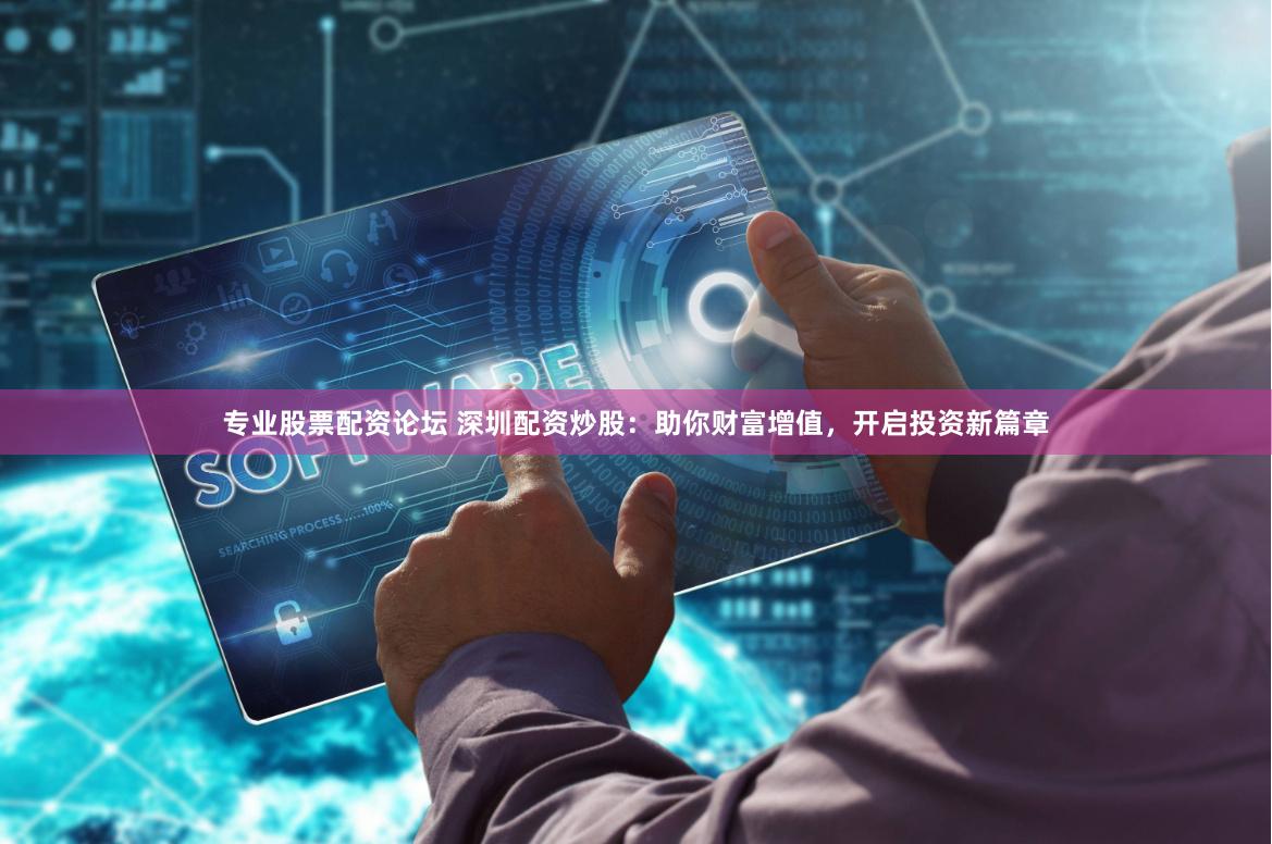 专业股票配资论坛 深圳配资炒股：助你财富增值，开启投资新篇章