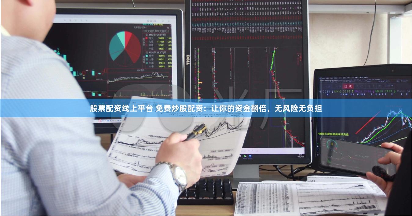 股票配资线上平台 免费炒股配资：让你的资金翻倍，无风险无负担